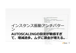 AUTOSCALINGの設定が敏感すぎ
て、増減過多。ムダに課⾦金金が増える。
インスタンス振動アンチパター
ン
42
 