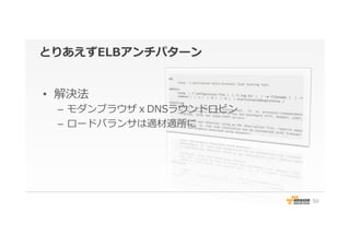 とりあえずELBアンチパターン
•  解決法
–  モダンブラウザｘDNSラウンドロビン
–  ロードバランサは適材適所に
50
 