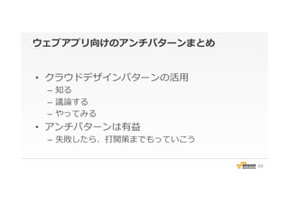 ウェブアプリ向けのアンチパターンまとめ
•  クラウドデザインパターンの活⽤用
–  知る
–  議論論する
–  やってみる
•  アンチパターンは有益
–  失敗したら、打開策までもっていこう
68
 