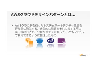 AWSクラウドデザインパターンとは...
•  AWSクラウドを使ったシステムアーキテクチャ設計を
⾏行行う際に発⽣生する、典型的な問題とそれに対する解決
策・設計⽅方法を、分かりやすく分類して、ノウハウとし
て利利⽤用できるように整理理したもの。
7
 