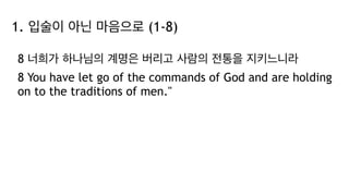 1. 입술이 아닌 마음으로 (1-8)
8 너희가 하나님의 계명은 버리고 사람의 전통을 지키느니라
8 You have let go of the commands of God and are holding
on to the traditions of men."
 