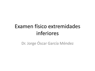 Examen físico extremidades
inferiores
Dr. Jorge Óscar García Méndez
 