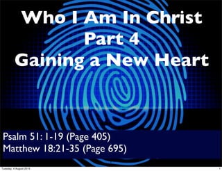 Who I Am In Christ
Part 4
Gaining a New Heart
Psalm 51: 1-19 (Page 405)
Matthew 18:21-35 (Page 695)
1
1Tuesday, 4 August 2015
 