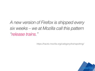 A new version of Firefox is shipped every
six weeks – we at Mozilla call this pattern
“release trains.”
https://hacks.mozilla.org/category/trainspotting/
 
