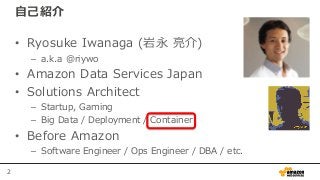 2
自己紹介
• Ryosuke Iwanaga (岩永 亮介)
– a.k.a @riywo
• Amazon Data Services Japan
• Solutions Architect
– Startup, Gaming
– Big...