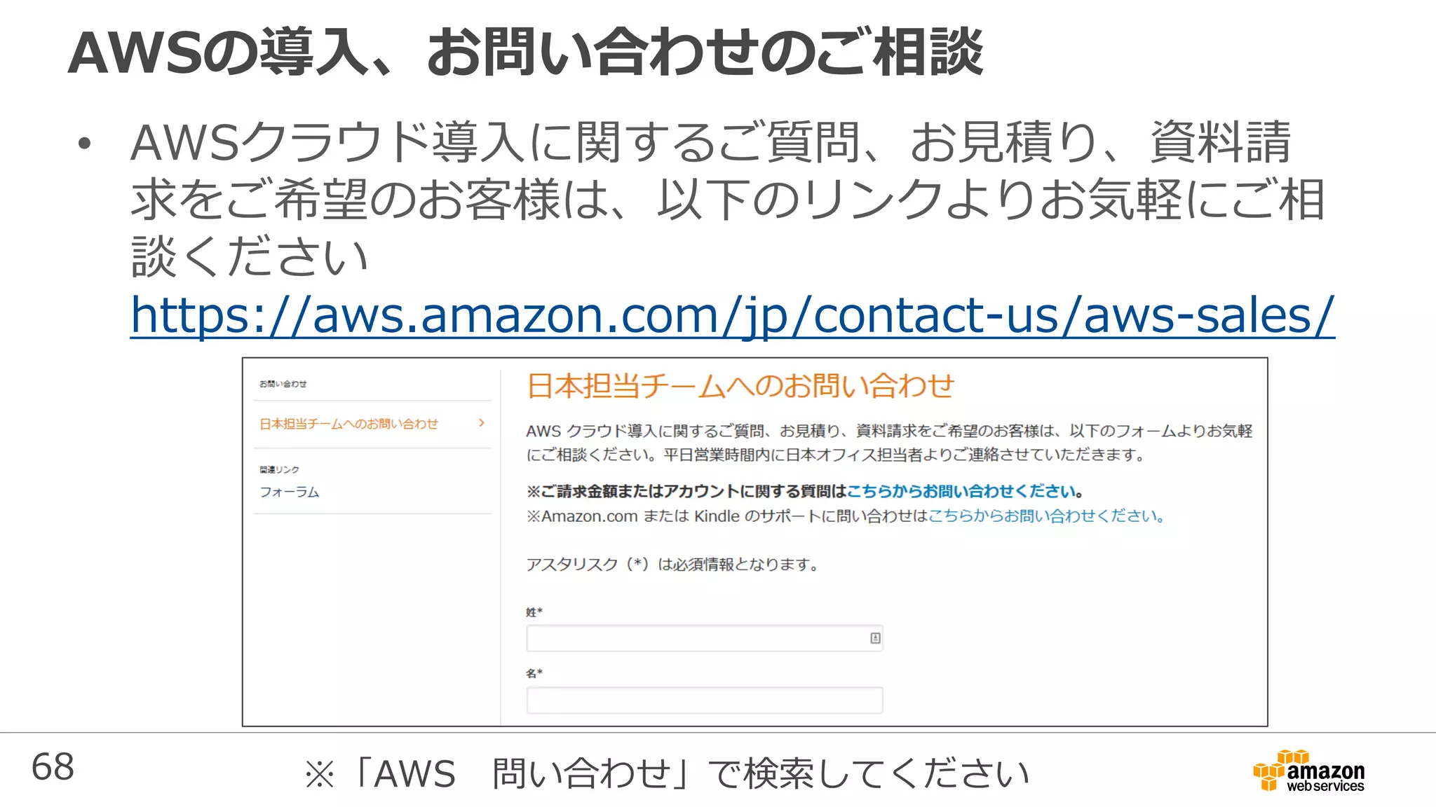 68
AWSの導入、お問い合わせのご相談
• AWSクラウド導入に関するご質問、お見積り、資料請
求をご希望のお客様は、以下のリンクよりお気軽にご相
談ください
https://aws.amazon.com/jp/contact-us/aws-sales/
※「AWS 問い合わせ」で検索してください
 