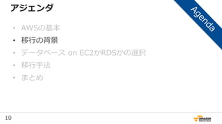 10
アジェンダ
• AWSの基本
• 移行の背景
• データベース on EC2かRDSかの選択
• 移行手法
• まとめ
 