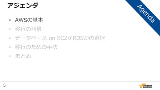 5
アジェンダ
• AWSの基本
• 移行の背景
• データベース on EC2かRDSかの選択
• 移行のための手法
• まとめ
 