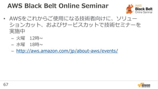 67
• AWSをこれからご使用になる技術者向けに、ソリュー
ションカット、およびサービスカットで技術セミナーを
実施中
– 火曜 12時~
– 水曜 18時~
– http://aws.amazon.com/jp/about-aws/events/
AWS Black Belt Online Seminar
 