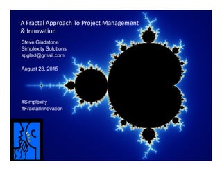 A Fractal Approach To Project Management 
& Innovation
Steve Gladstone
Simplexity Solutions
spglad@gmail.com
August 28, 2015
#Simplexity
#FractalInnovation
 