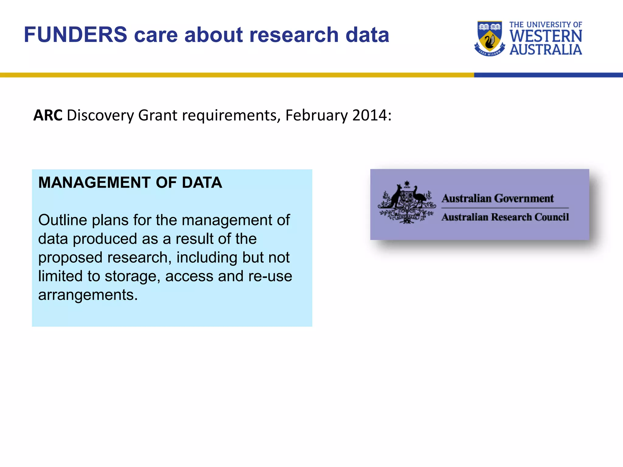 ARC Discovery Grant requirements, February 2014:
MANAGEMENT OF DATA
Outline plans for the management of
data produced as a result of the
proposed research, including but not
limited to storage, access and re-use
arrangements.
FUNDERS care about research data
 