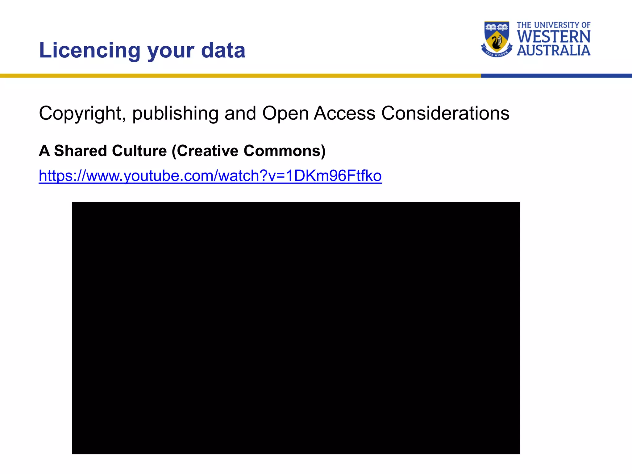 Copyright, publishing and Open Access Considerations
Licencing your data
A Shared Culture (Creative Commons)
https://www.youtube.com/watch?v=1DKm96Ftfko
 
