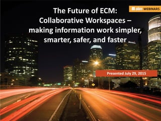 In association with:
The Future of ECM:
Collaborative Workspaces –
making information work simpler,
smarter, safer, and faster
Presented July 29, 2015
 
