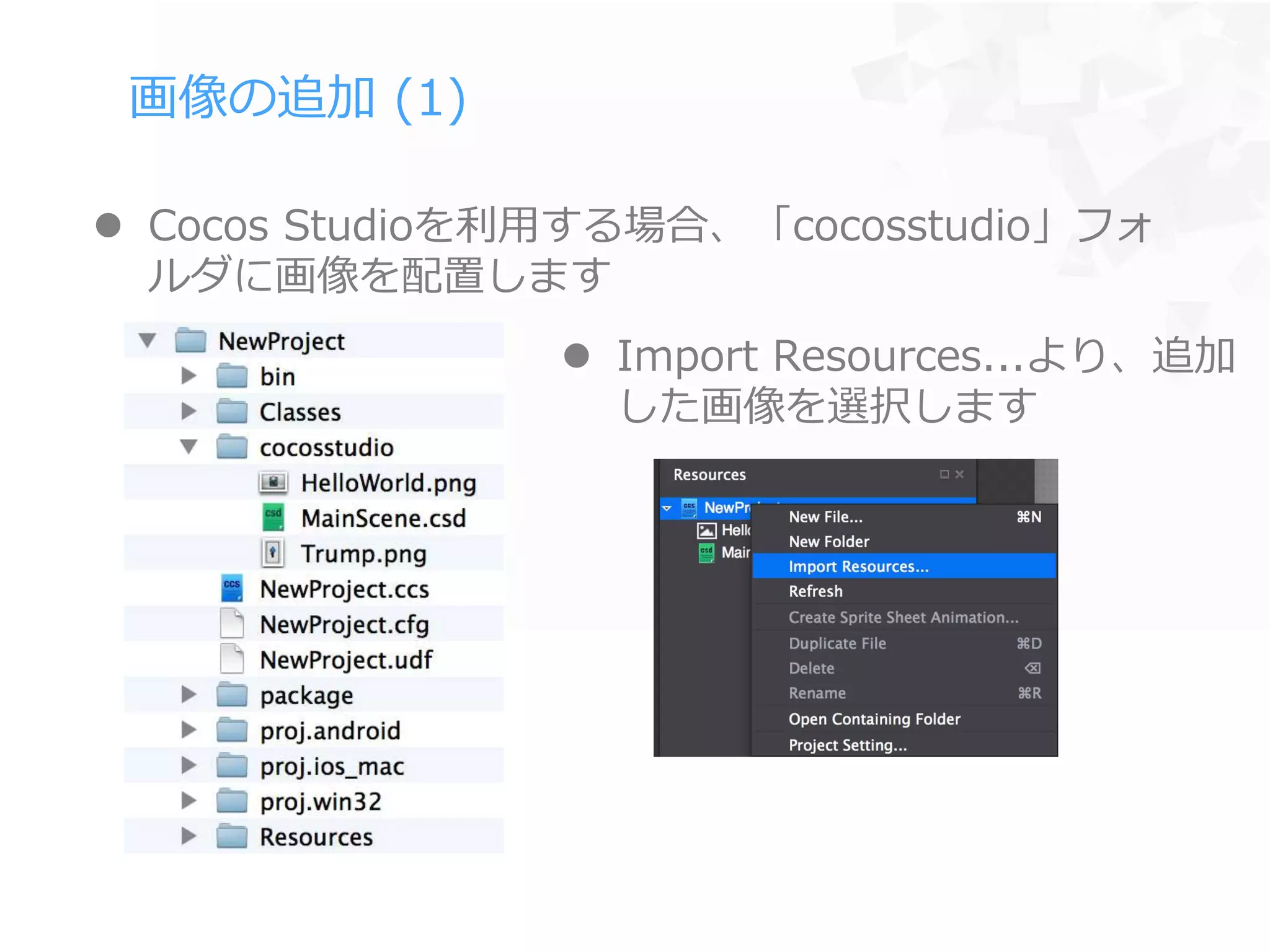 画像の追加 (1)
 Cocos Studioを利用する場合、「cocosstudio」フォ
ルダに画像を配置します
 Import Resources...より、追加
した画像を選択します
 