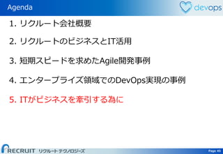 Page 45 Page 45
Agenda
1. リクルート会社概要
3. 短期スピードを求めたAgile開発事例
4. エンタープライズ領域でのDevOps実現の事例
2. リクルートのビジネスとIT活用
5. ITがビジネスを牽引する為に
 