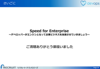 Page 54 Page 54
さいごに
ご清聴ありがとう御座いました
Speed for Enterprise
～デベロッパーがエンジンとなって企業ビジネスを加速させていきましょう～
 