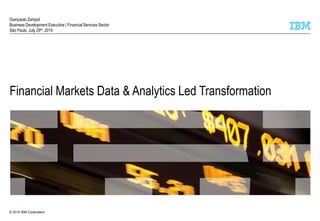 © 2015 IBM Corporation
Financial Markets Data & Analytics Led Transformation
Gianpaolo Zampol
Business Development Executive | Financial Services Sector
São Paulo, July 29th, 2015
 