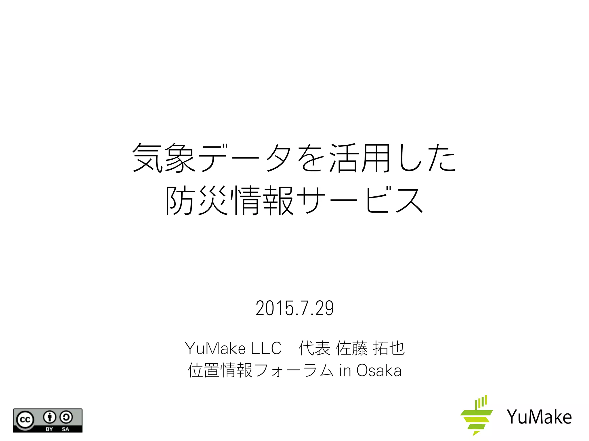 2015.7.29
YuMake LLC 代表 佐藤 拓也
位置情報フォーラム in Osaka
気象データを活用した
防災情報サービス
 