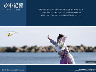 NPO位置情報サービス研究機構 lisra.jp
Powered by 日本気象株式会社＆株式会社ゼンリンデータコム
Theday.lisra.jp	
  
Earth	
  Communica7on	
  Award	
  
自然災害は起きてみて初めてその爪痕の大きさに驚かされます
まさか自分がこんな事になるなんてと思わざるを得ません
事前にわかっていたら、もっと適切な行動がとれていた
 