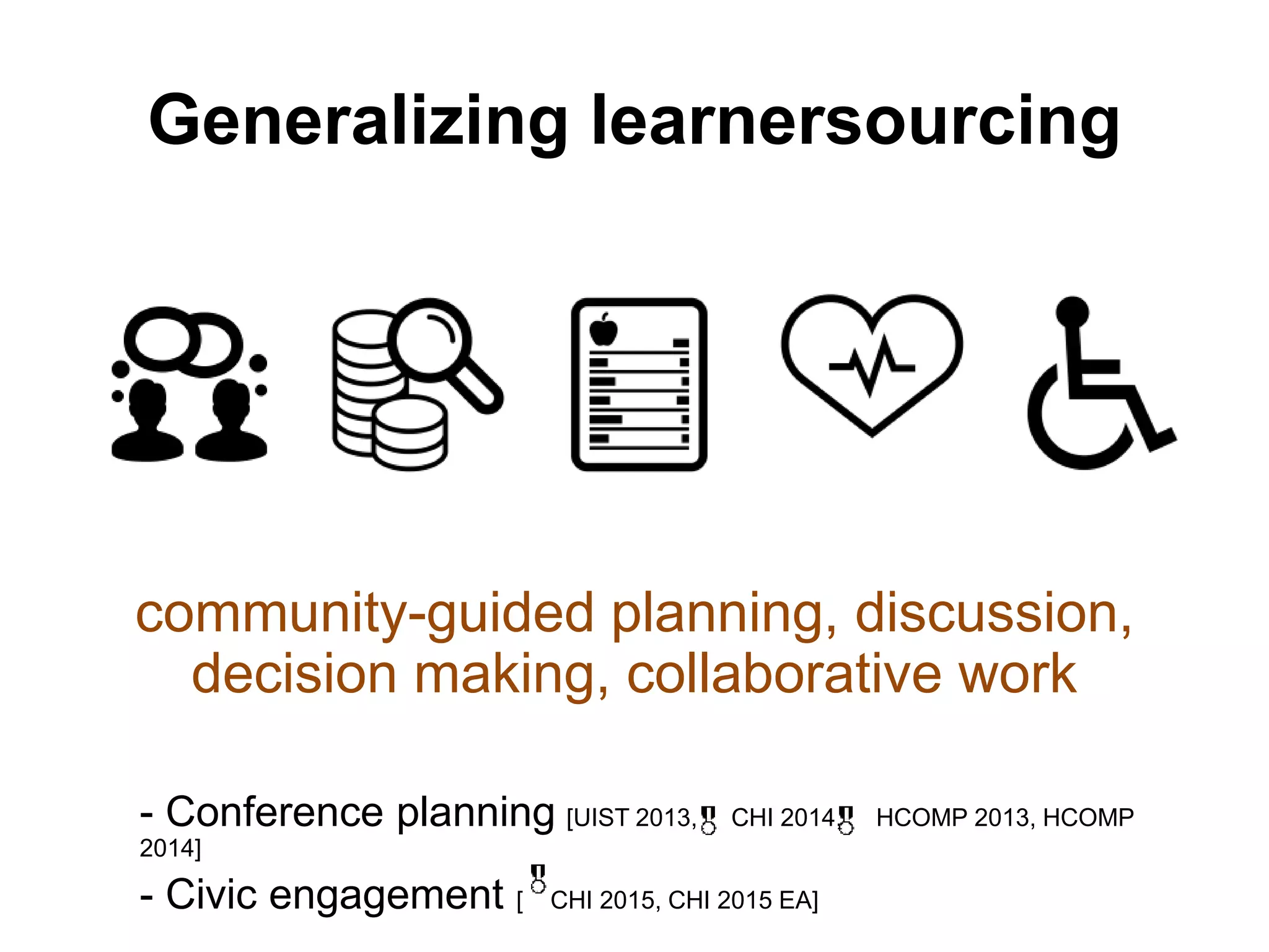 Generalizing learnersourcing
community-guided planning, discussion,
decision making, collaborative work
- Conference planning [UIST 2013, CHI 2014, HCOMP 2013, HCOMP
2014]
- Civic engagement [ CHI 2015, CHI 2015 EA]
 