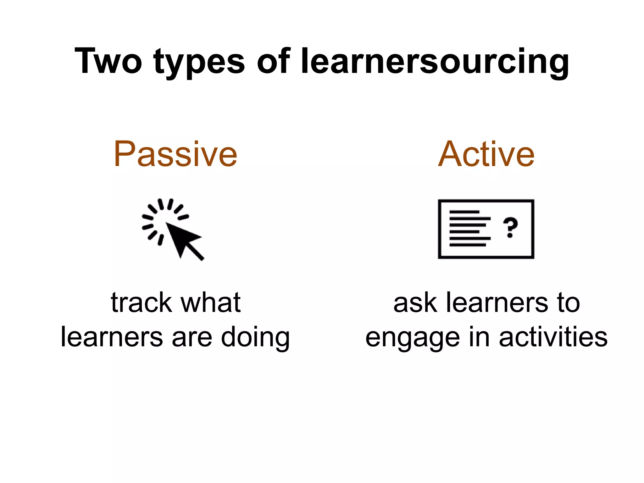 Two types of learnersourcing
Passive
track what
learners are doing
Active
ask learners to
engage in activities
 