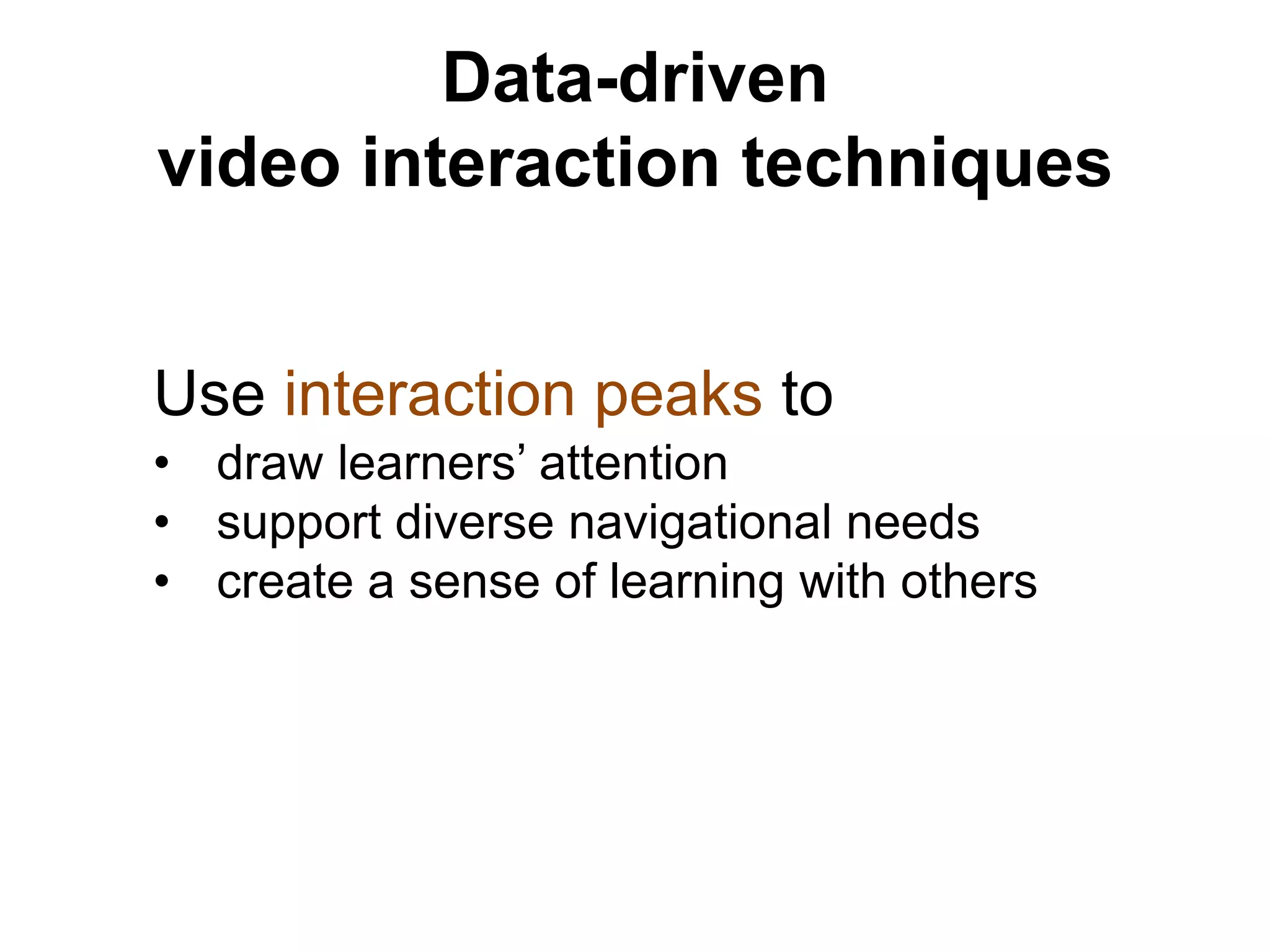 Data-driven
video interaction techniques
Use interaction peaks to
• draw learners’ attention
• support diverse navigational needs
• create a sense of learning with others
 