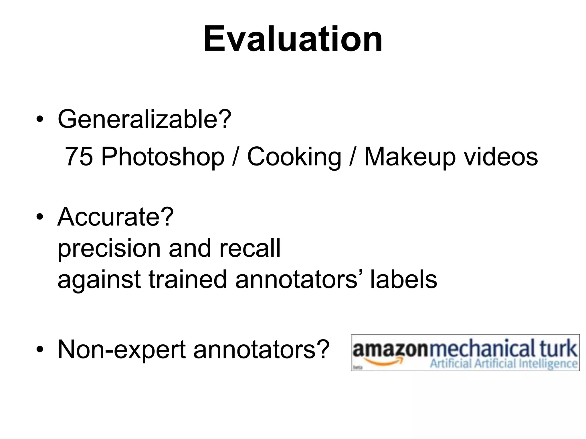 Evaluation
• Generalizable?
75 Photoshop / Cooking / Makeup videos
• Accurate?
precision and recall
against trained annotators’ labels
• Non-expert annotators?
 