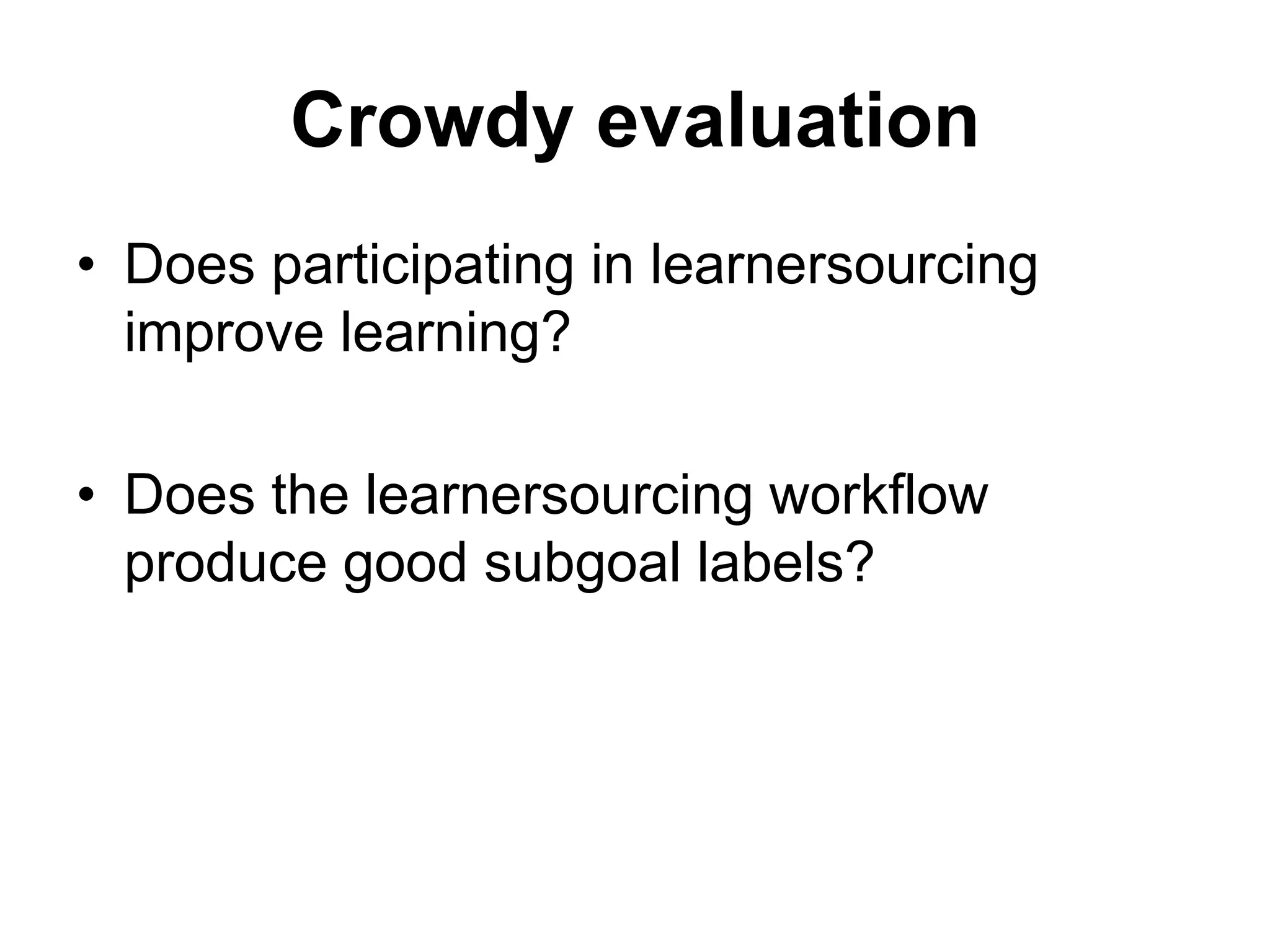 Crowdy evaluation
• Does participating in learnersourcing
improve learning?
• Does the learnersourcing workflow
produce good subgoal labels?
 