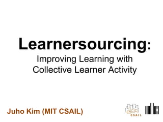 Juho Kim (MIT CSAIL)
Learnersourcing:
Improving Learning with
Collective Learner Activity
 