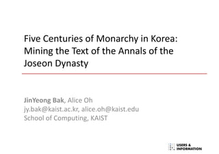 Five Centuries of Monarchy in Korea:
Mining the Text of the Annals of the
Joseon Dynasty
JinYeong Bak, Alice Oh
jy.bak@kaist.ac.kr, alice.oh@kaist.edu
School of Computing, KAIST
 