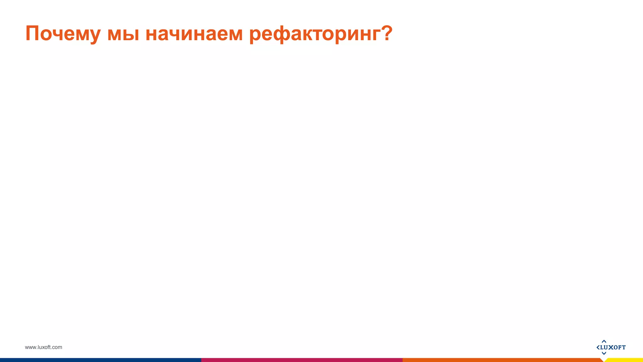 www.luxoft.com
Почему мы начинаем рефакторинг?
 