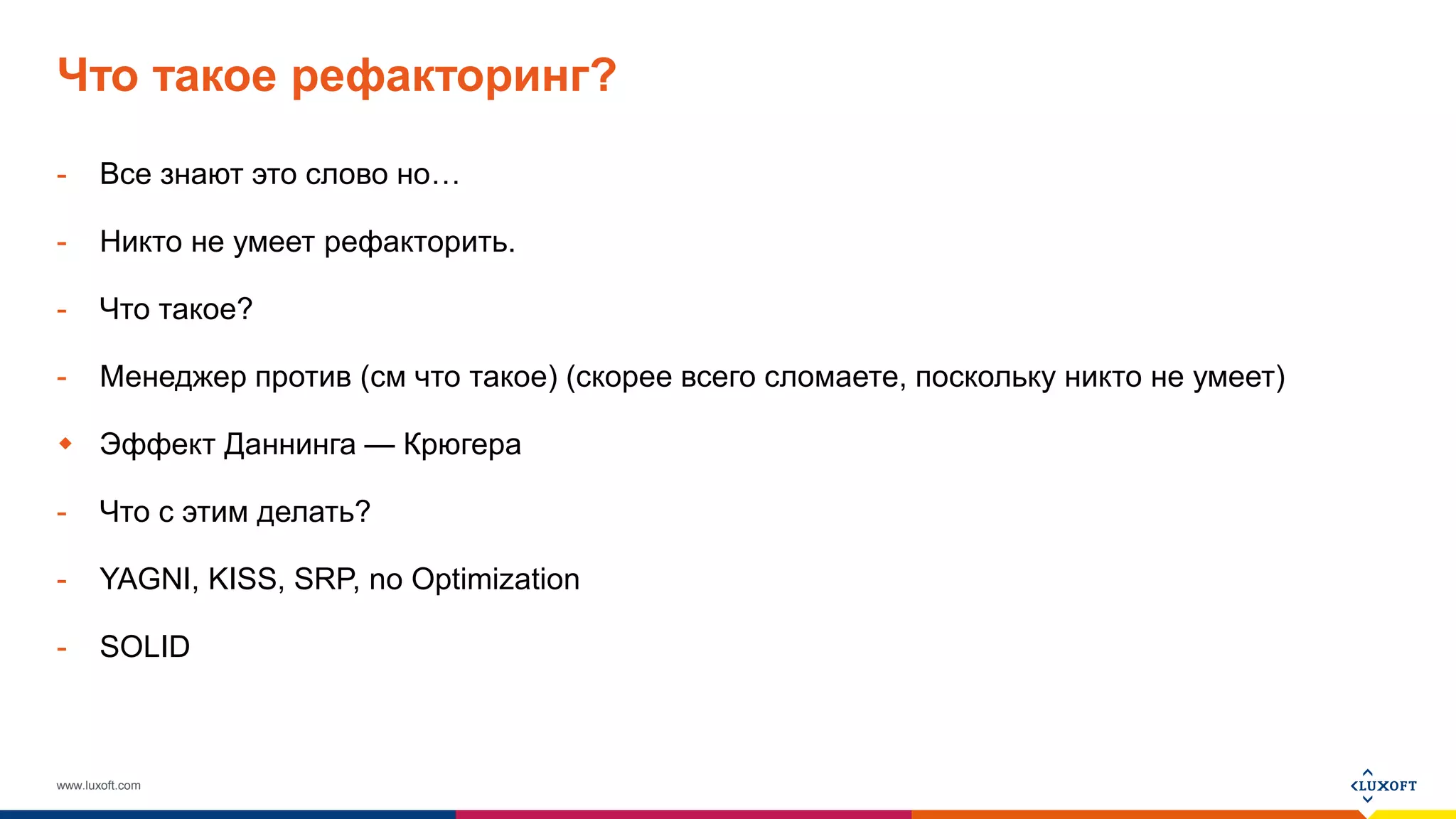 www.luxoft.com
Что такое рефакторинг?
- Все знают это слово но…
- Никто не умеет рефакторить.
- Что такое?
- Менеджер против (см что такое) (скорее всего сломаете, поскольку никто не умеет)
 Эффект Даннинга — Крюгера
- Что с этим делать?
- YAGNI, KISS, SRP, no Optimization
- SOLID
 