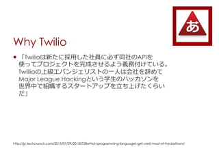 Why Twilio
? Twilio¤˒äT˱ؤͬAPI
ʹäƥץȤɤ褦xոƤ롣
TwillioϼХ󥸥ꥹȤһˤϻǤ
Major League HackingȤѧΥϥå
ФǽM륹`ȥåפϤ餤

http://jp.techcrunch.com/2015/07/29/20150728which-programming-languages-get-used-most-at-hackathons/
 