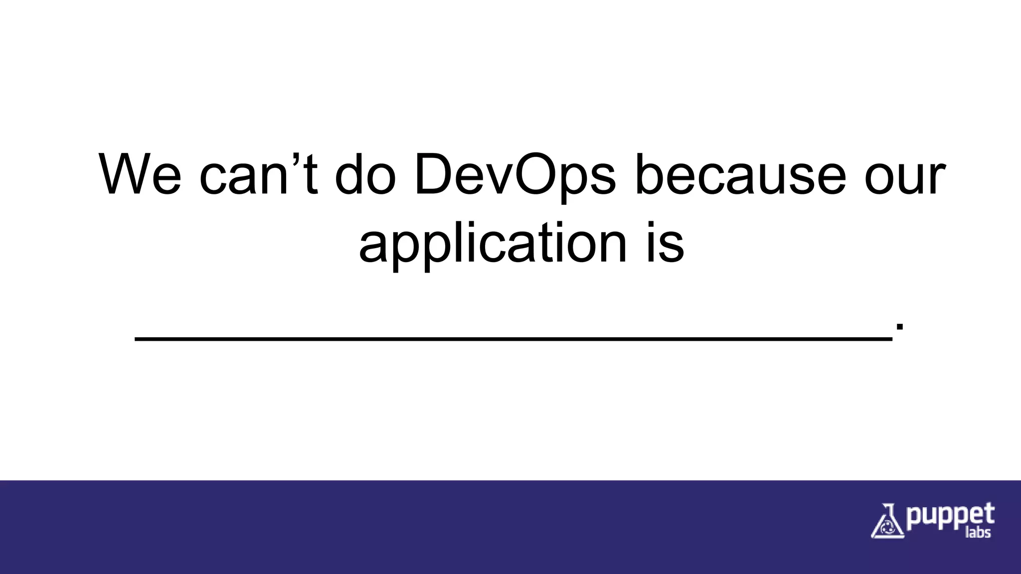 We can’t do DevOps because our
application is
________________________.
 