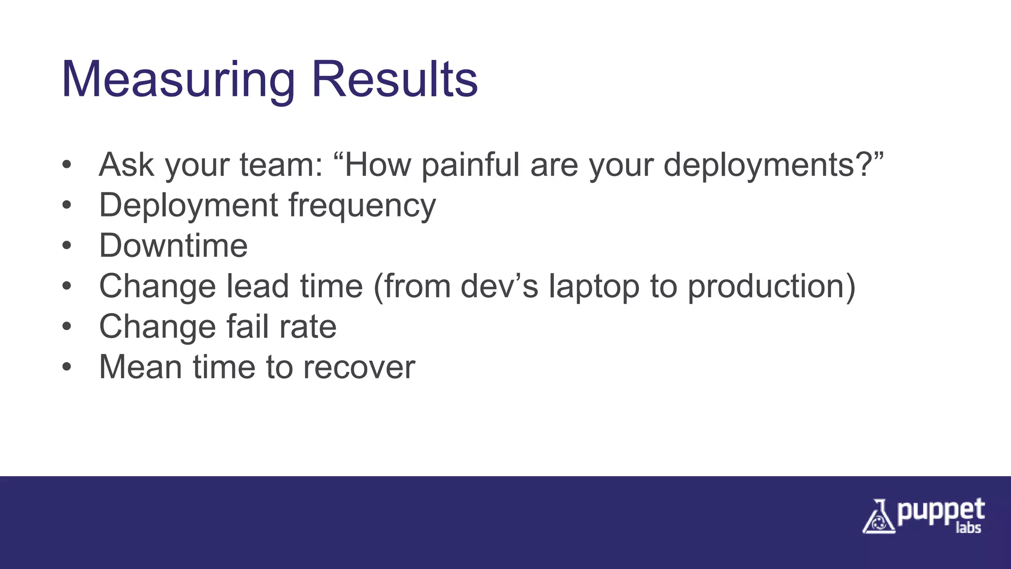 Measuring Results
• Ask your team: “How painful are your deployments?”
• Deployment frequency
• Downtime
• Change lead time (from dev’s laptop to production)
• Change fail rate
• Mean time to recover
 