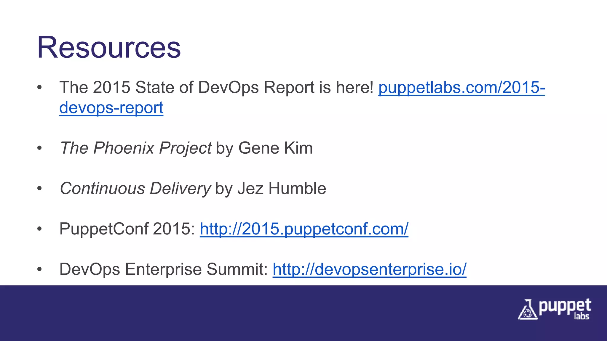 Resources
• The 2015 State of DevOps Report is here! puppetlabs.com/2015-
devops-report
• The Phoenix Project by Gene Kim
• Continuous Delivery by Jez Humble
• PuppetConf 2015: http://2015.puppetconf.com/
• DevOps Enterprise Summit: http://devopsenterprise.io/
 