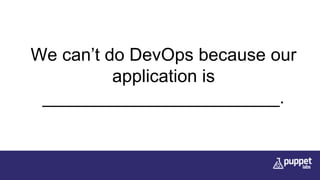 We can’t do DevOps because our
application is
________________________.
 