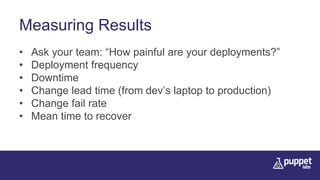 Measuring Results
• Ask your team: “How painful are your deployments?”
• Deployment frequency
• Downtime
• Change lead time (from dev’s laptop to production)
• Change fail rate
• Mean time to recover
 