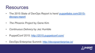 Resources
• The 2015 State of DevOps Report is here! puppetlabs.com/2015-
devops-report
• The Phoenix Project by Gene Kim
• Continuous Delivery by Jez Humble
• PuppetConf 2015: http://2015.puppetconf.com/
• DevOps Enterprise Summit: http://devopsenterprise.io/
 