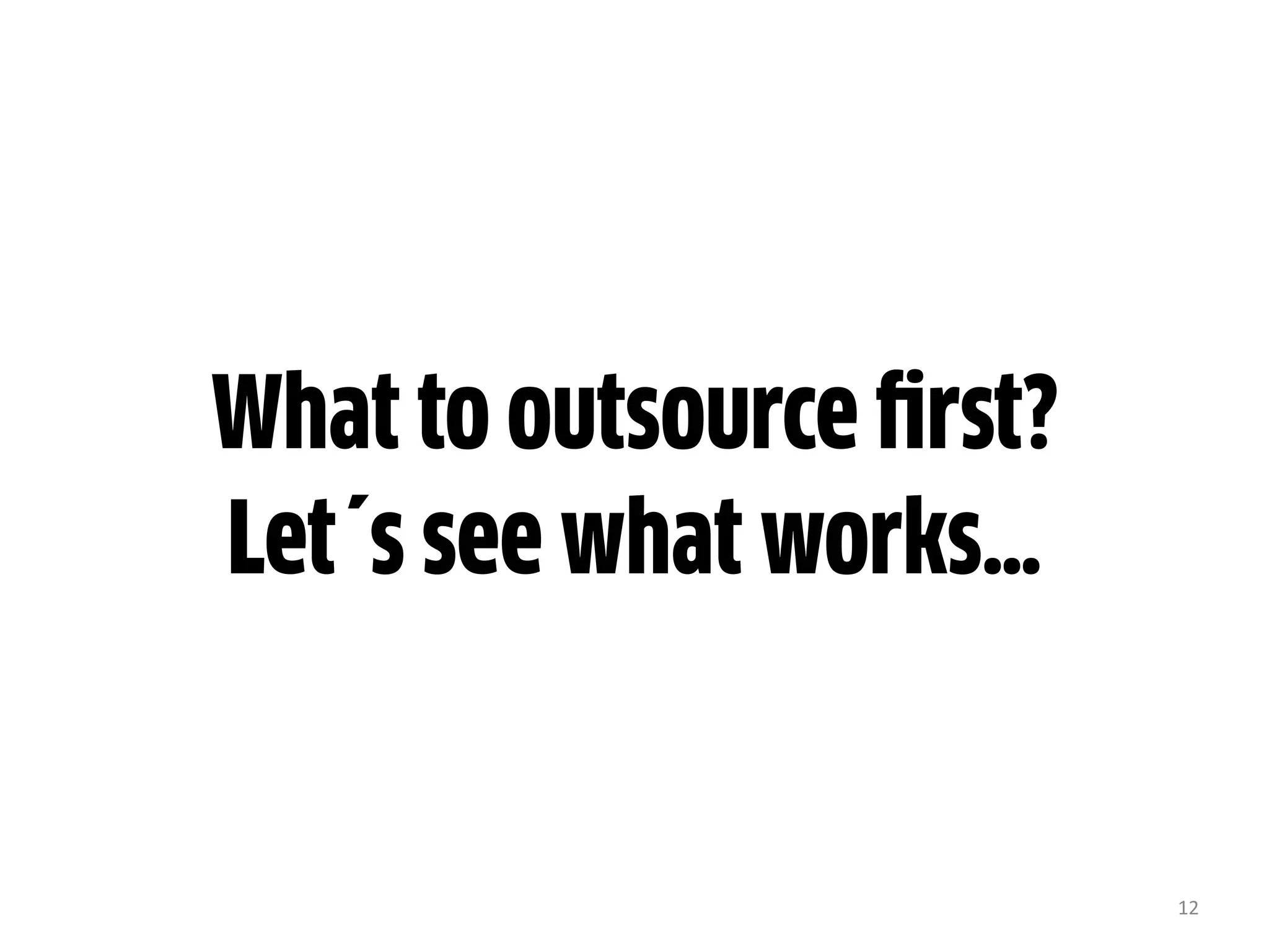 12
What to outsource first?
Let´s see what works…
 