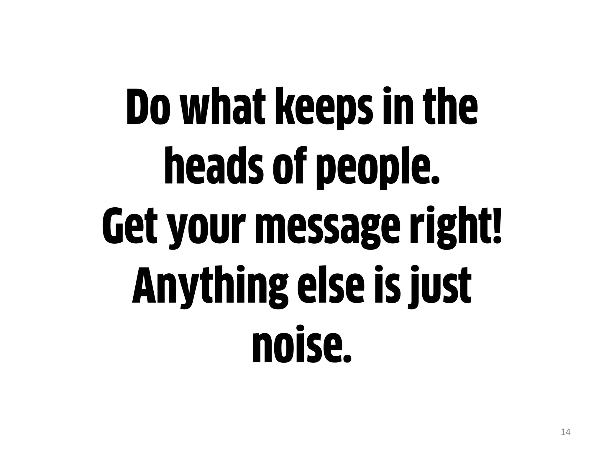 14
Do what keeps in the
heads of people.
Get your message right!
Anything else is just
noise.
 