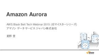 Amazon Aurora
AWS Black Belt Tech Webinar 2015 (旧マイスターシリーズ)
アマゾン データ サービス ジャパン株式会社
星野 豊
 