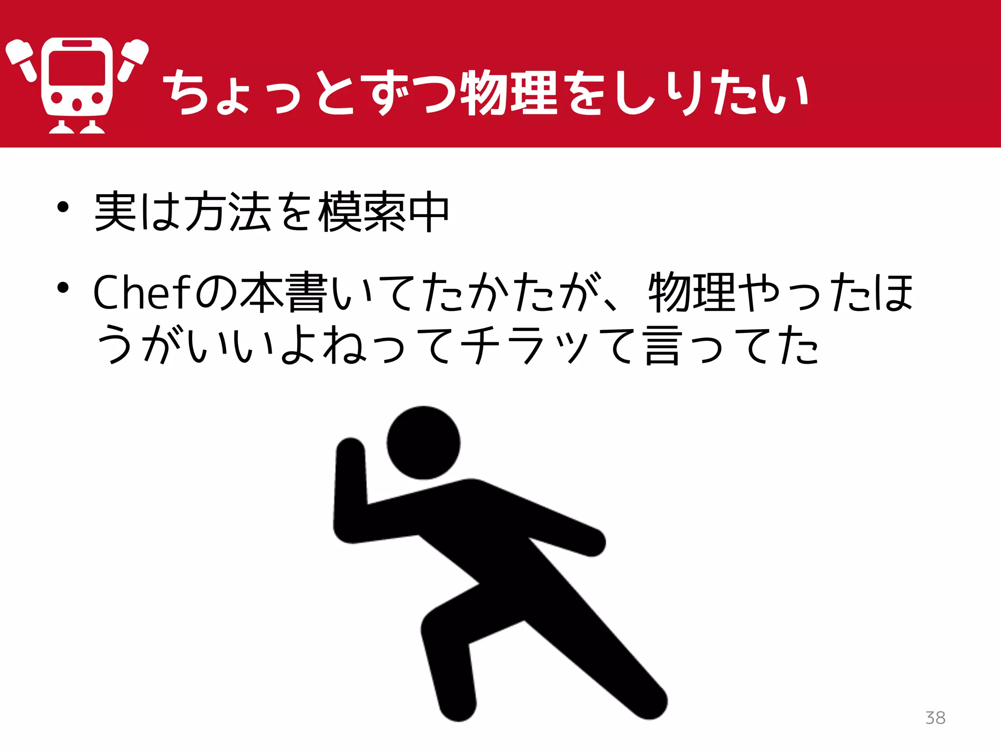 • 実は方法を模索中
• Chefの本書いてたかたが、物理やったほ
うがいいよねってチラッて言ってた
38
ちょっとずつ物理をしりたい
 