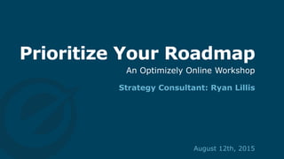 Prioritize Your Roadmap
Strategy Consultant: Ryan Lillis
August 12th, 2015
An Optimizely Online Workshop
 