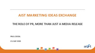 AIST MARKETING IDEAS EXCHANGE
THE ROLE OF PR, MORE THAN JUST A MEDIA RELEASE
PAUL CHEAL
21 JULY 2015
 