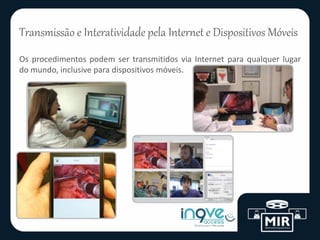 Os procedimentos podem ser transmitidos via Internet para qualquer lugar
do mundo, inclusive para dispositivos móveis.
Transmissão e Interatividade pela Internet e Dispositivos Móveis
 
