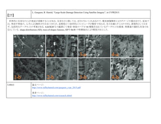 【27】
L. Gueguen, R. Hamid, “Large-Scale Damage Detection Using Satellite Imagery”, in CVPR2015.
世界的に災害などにより地表が変動することがある．災害などに関しては，近付けないこともあるので，衛星画像解析によりダメージの検出を行う．従来で
は，事前や事後の，人手による解析が行われてきたが，高精度かつ効率的にコンピュータが解析できれば，労力を減らすことができる．新規性としてはま
ず，包括的なデータセットの考案がある．4,665KM^2 の範囲にて事前・事後のペアが 86 種類含まれているデータセットを提案．特徴量の選択も有効であ
るとしている．shape-distributions (SD), trees-of-shapes features, SIFT+BoW の特徴抽出により精度が向上した．
Link(s) 論文ページ:
http://www.raffayhamid.com/gueguen_cvpr_2015.pdf
著者ページ：
http://www.raffayhamid.com/research.shtml
 