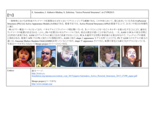 【71】
E. Antonakos, J. Alabort-i-Medina, S. Zafeiriou, “Active Pictorial Structures“, in CVPR2015.
一般物体における非拘束のランドマーク位置推定は CV においてチャレンジングな課題である．この内容において，最も成功している手法が(i)Pictorial
Structures (PS)と(ii) Active Appearance Models (AAMs)である．提案手法では，Active Pictorial Structures (APS)を提案することで，お互いの弱点を相補的
に補う．
PS はツリー構造ベースになっており，バネモデルにてランドマーク間を繋いでいる．各ノードとエッジをつなぐエネルギーを最小化することにより，適切な
ランドマークの配置が決定される．しかし，PS の位置合わせはグローバルであり，弱点は推定が遅いことが挙げられる．一方，AAM は PCA の部分空間に
よる形状の表現である．AAM はリアルタイムに耐えうるほど高速ではないことと，PCA を適用する空間が多変量の正規分布なので，フィッティングの精度
に制約がある．提案の APS では PS に似たコスト関数を持ち，AAM に似た shape と appearance モデルを持つこととする．PS や AAM とのモデルの最大の
違いは，Gaussian Markov Random Fileld (GMRF)を持っていることであり，shape や appearance だけでなく，配置の変化にも耐えうるモデルになっている．
写真はコードが手に入るという Menpo project のページからである．
Link(s) 論文ページ:
http://www.cv-
foundation.org/openaccess/content_cvpr_2015/papers/Antonakos_Active_Pictorial_Structures_2015_CVPR_paper.pdf
Menpo project (コードあり)：
http://www.menpo.org/
 