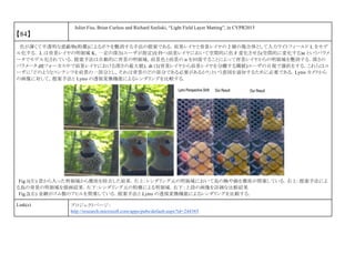 【84】
Juliet Fiss, Brian Curless and Richard Szeliski, “Light Field Layer Matting”, in CVPR2015
色が薄くて半透明な遮蔽物(粉塵)によるボケを艶消する手法の提案である．前景レイヤと背景レイヤの 2 層の複合体として入力ライトフィールド L をモデ
ル化する． L は背景レイヤの明領域 K，一定の深さ(ユーザが指定)を持つ前景レイヤにおいて空間的に色 F 変化させる(空間的に変化する)α というパラメ
ータでモデル化されている．提案手法は自動的に背景の明領域，前景色と前景の α を回復することによって背景レイヤからの明領域を艶消する．深さの
パラメータ df(フォーカス中で前景レイヤにおける深さの最大値)，dt は(背景レイヤから前景レイヤを分離する閾値)ユーザの目視で選択をする．これらはユ
ーザに「どのようなコンテンツを前景の一部分とし，それは背景のどの部分である必要があるか?」という意図を通知するために必要である．Lytro カメラから
の画像に対して，提案手法と Lytro の透視変換機能によるレンダリングを比較する．
Fig.1(左) 窓から入った明領域から塵埃を除去した結果．左上：レンダリング元の明領域において鳥の胸や顔を塵埃が閉塞している．右上：提案手法によ
る鳥の背景の明領域を描画結果．左下：レンダリング元の粉塵による明領域．右下：上段の画像を詳細な比較結果
Fig.2(右) 金網がゴム製のアヒルを閉塞している．提案手法と Lytro の透視変換機能によるレンダリングを比較する．
Link(s) プロジェクトページ：
http://research.microsoft.com/apps/pubs/default.aspx?id=244365
 