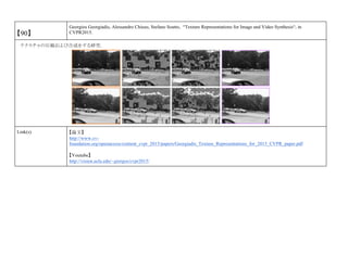 【90】
Georgios Georgiadis, Alessandro Chiuso, Stefano Soatto, “Texture Representations for Image and Video Synthesis“, in
CVPR2015.
テクスチャの圧縮および合成をする研究．
Link(s) 【論文】
http://www.cv-
foundation.org/openaccess/content_cvpr_2015/papers/Georgiadis_Texture_Representations_for_2015_CVPR_paper.pdf
【Youtube】
http://vision.ucla.edu/~giorgos/cvpr2015/
 